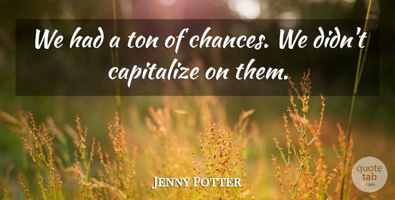 Jenny Potter Quote About Capitalize, Ton: We Had A Ton Of...