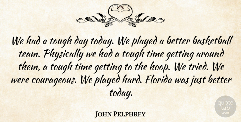 John Pelphrey Quote About Basketball, Florida, Physically, Played, Time: We Had A Tough Day...