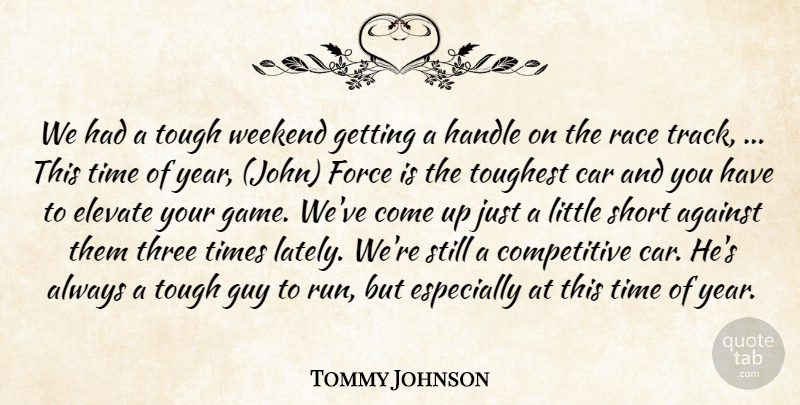 Tommy Johnson Quote About Against, Car, Elevate, Force, Guy: We Had A Tough Weekend...