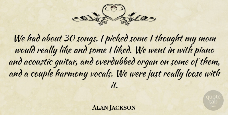 Alan Jackson Quote About Acoustic, Couple, Harmony, Loose, Mom: We Had About 30 Songs...