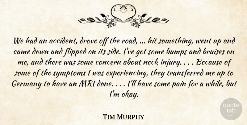 Tim Murphy Quote About Bumps, Came, Concern, Drove, Flipped: We Had An Accident Drove...