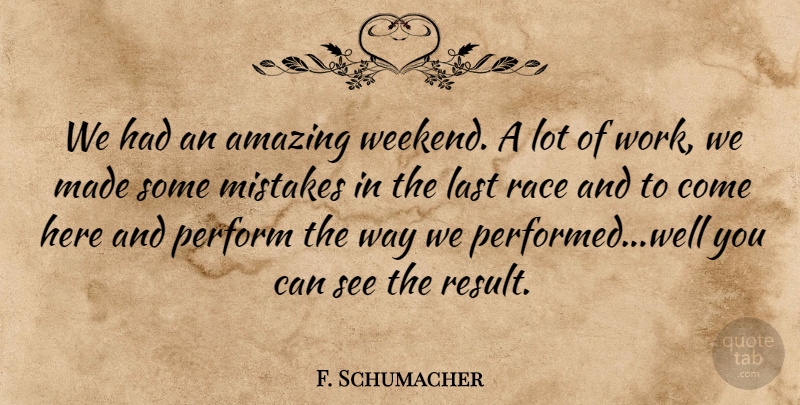 F. Schumacher Quote About Amazing, Last, Mistakes, Perform, Race: We Had An Amazing Weekend...