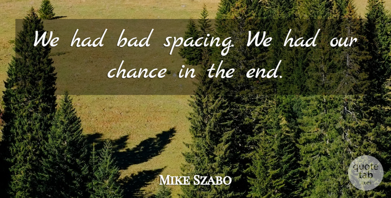 Mike Szabo Quote About Bad, Chance: We Had Bad Spacing We...