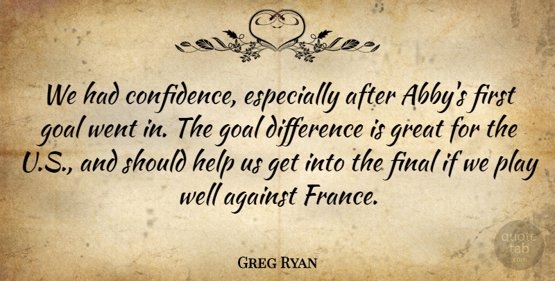 Greg Ryan Quote About Against, Difference, Final, Goal, Great: We Had Confidence Especially After...