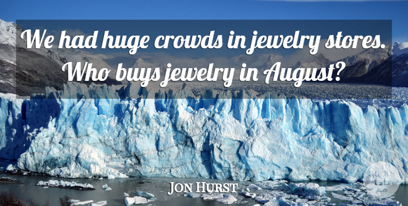 Jon Hurst Quote About Buys, Crowds, Huge, Jewelry: We Had Huge Crowds In...