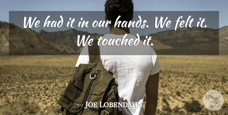 Joe Lobendahn Quote About Felt, Touched: We Had It In Our...