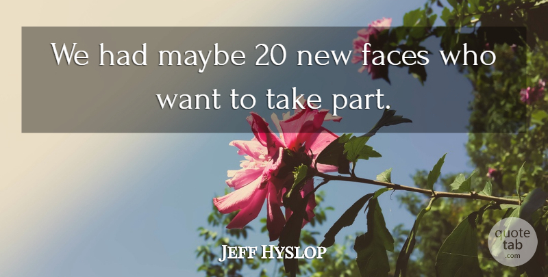 Jeff Hyslop Quote About Faces, Maybe: We Had Maybe 20 New...