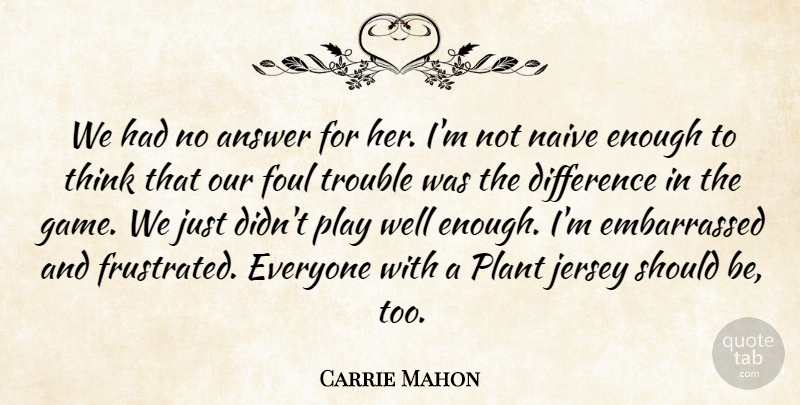 Carrie Mahon Quote About Answer, Difference, Foul, Jersey, Naive: We Had No Answer For...