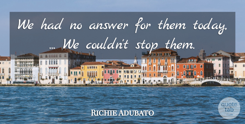 Richie Adubato Quote About Answer, Stop: We Had No Answer For...