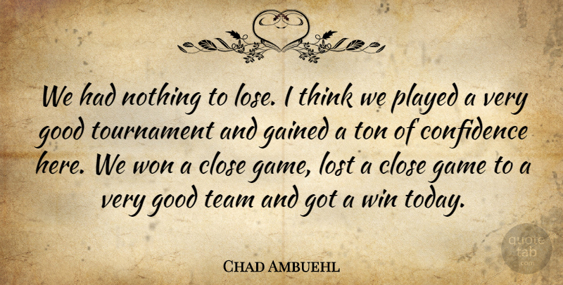 Chad Ambuehl Quote About Close, Confidence, Gained, Game, Good: We Had Nothing To Lose...