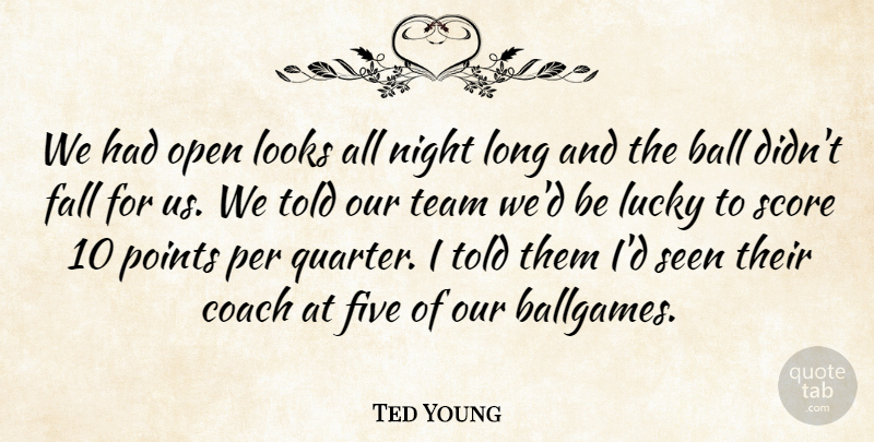Ted Young Quote About Ball, Coach, Fall, Five, Looks: We Had Open Looks All...