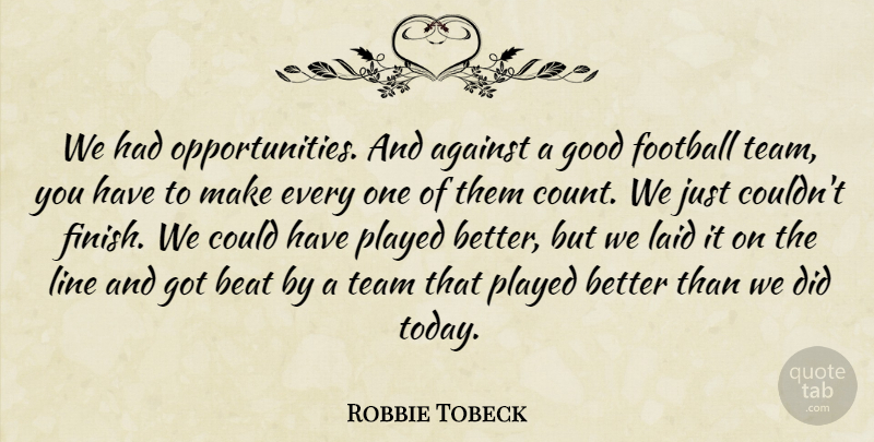 Robbie Tobeck Quote About Against, Beat, Football, Good, Laid: We Had Opportunities And Against...