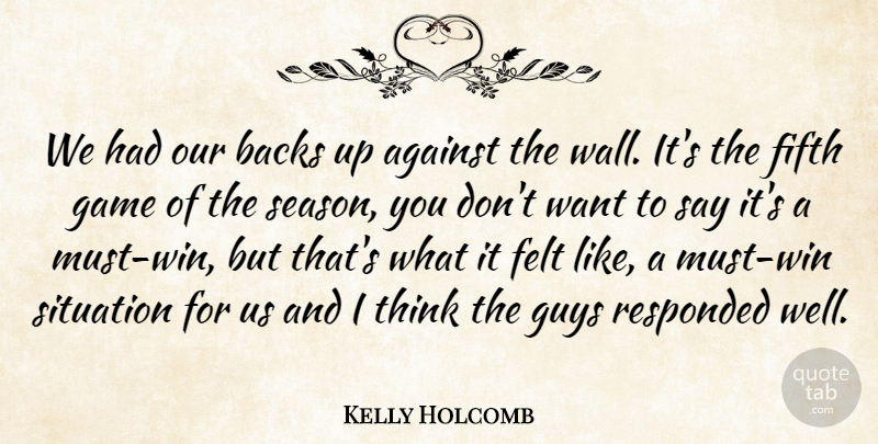 Kelly Holcomb Quote About Against, Backs, Felt, Fifth, Game: We Had Our Backs Up...