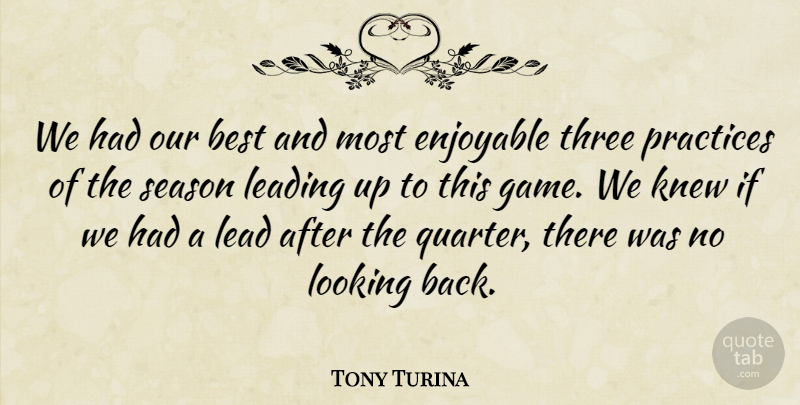 Tony Turina Quote About Best, Enjoyable, Knew, Leading, Looking: We Had Our Best And...