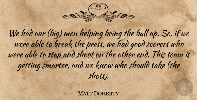 Matt Doherty Quote About Ball, Break, Bring, Good, Helping: We Had Our Big Men...