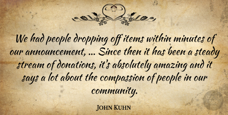 John Kuhn Quote About Absolutely, Amazing, Compassion, Dropping, Items: We Had People Dropping Off...