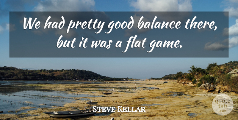 Steve Kellar Quote About Balance, Flat, Good: We Had Pretty Good Balance...