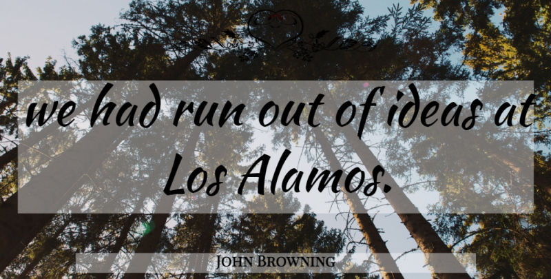 John Browning Quote About Ideas, Los, Run: We Had Run Out Of...