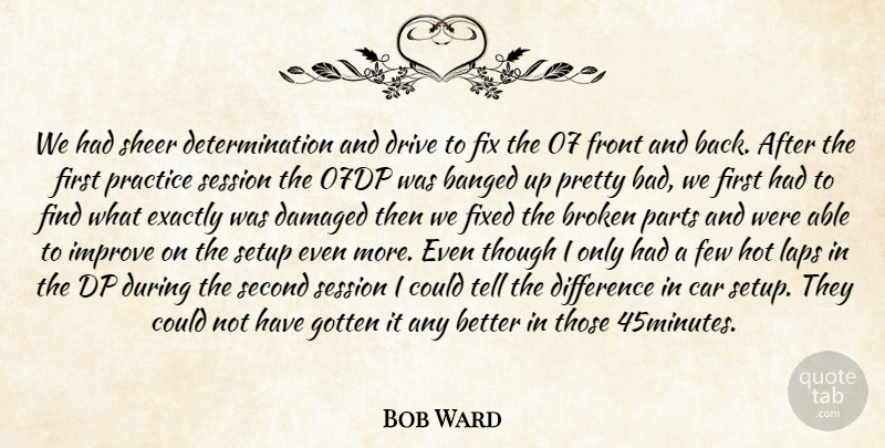 Bob Ward Quote About Broken, Car, Damaged, Determination, Difference: We Had Sheer Determination And...