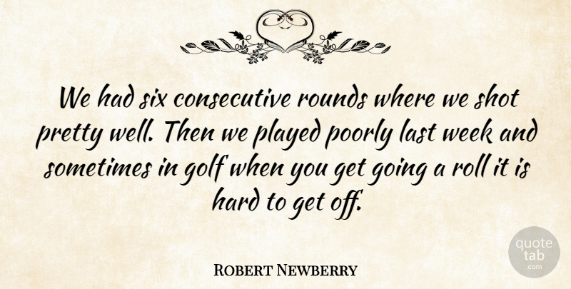 Robert Newberry Quote About Golf, Hard, Last, Played, Poorly: We Had Six Consecutive Rounds...