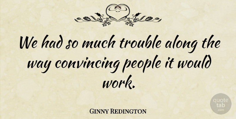 Ginny Redington Quote About Along, Convincing, People, Trouble: We Had So Much Trouble...