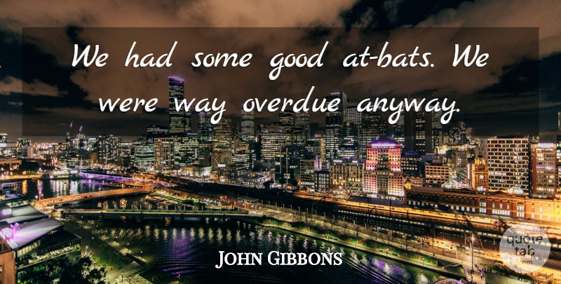 John Gibbons Quote About Good: We Had Some Good At...