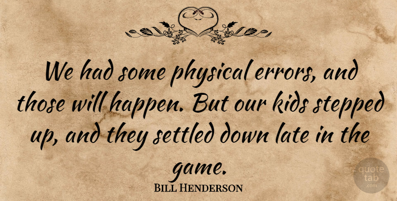 Bill Henderson Quote About Kids, Late, Physical, Settled, Stepped: We Had Some Physical Errors...