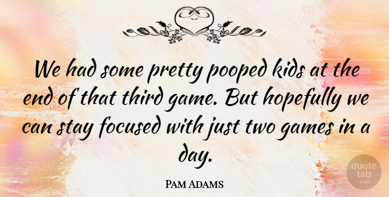 Pam Adams Quote About Focused, Games, Hopefully, Kids, Stay: We Had Some Pretty Pooped...