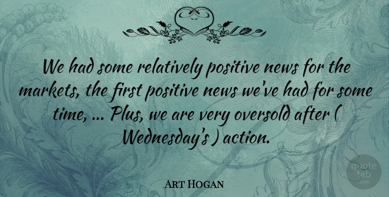 Art Hogan Quote About News, Positive, Relatively: We Had Some Relatively Positive...