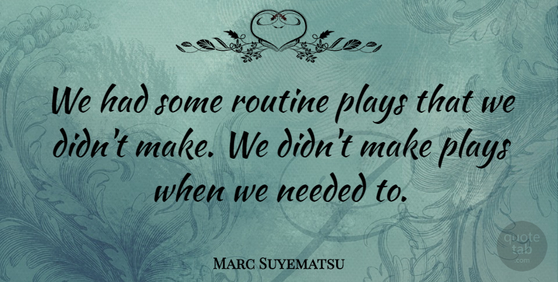 Marc Suyematsu Quote About Needed, Plays, Routine: We Had Some Routine Plays...