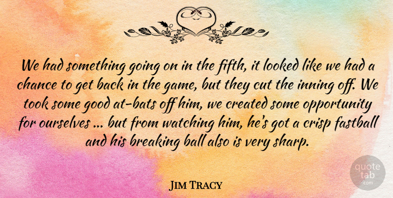 Jim Tracy Quote About Breaking, Chance, Created, Cut, Fastball: We Had Something Going On...