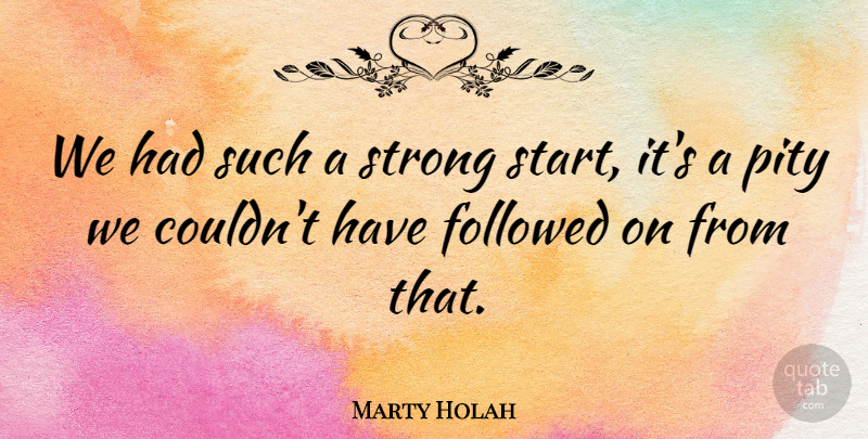 Marty Holah Quote About Followed, Pity, Strong: We Had Such A Strong...