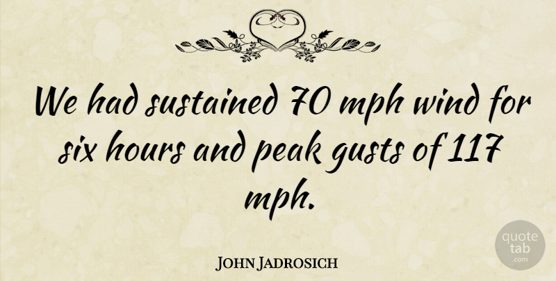 John Jadrosich Quote About Hours, Mph, Peak, Six, Sustained: We Had Sustained 70 Mph...