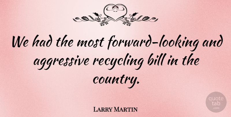 Larry Martin Quote About Aggressive, Bill, Country, Recycling: We Had The Most Forward...