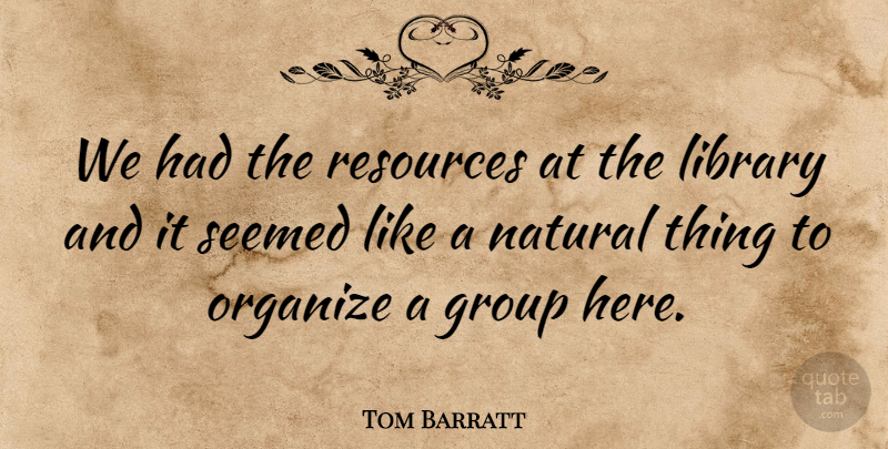 Tom Barratt Quote About Group, Library, Natural, Organize, Resources: We Had The Resources At...