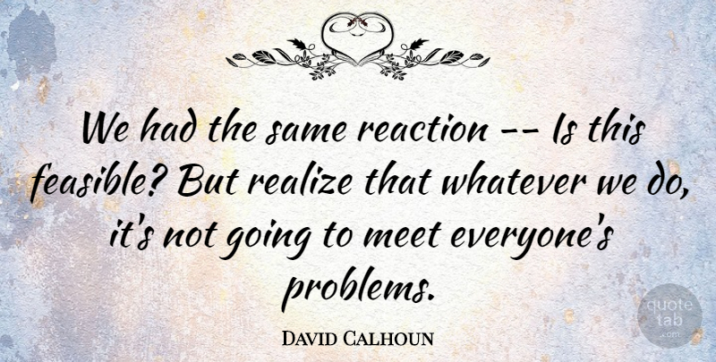 David Calhoun Quote About Meet, Reaction, Realize, Whatever: We Had The Same Reaction...
