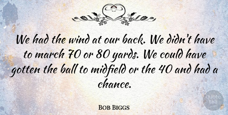 Bob Biggs Quote About Ball, Gotten, March, Midfield, Wind: We Had The Wind At...