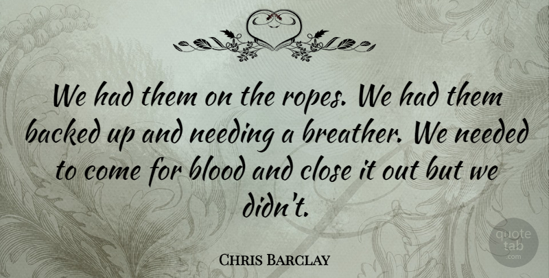 Chris Barclay Quote About Backed, Blood, Close, Needed, Needing: We Had Them On The...