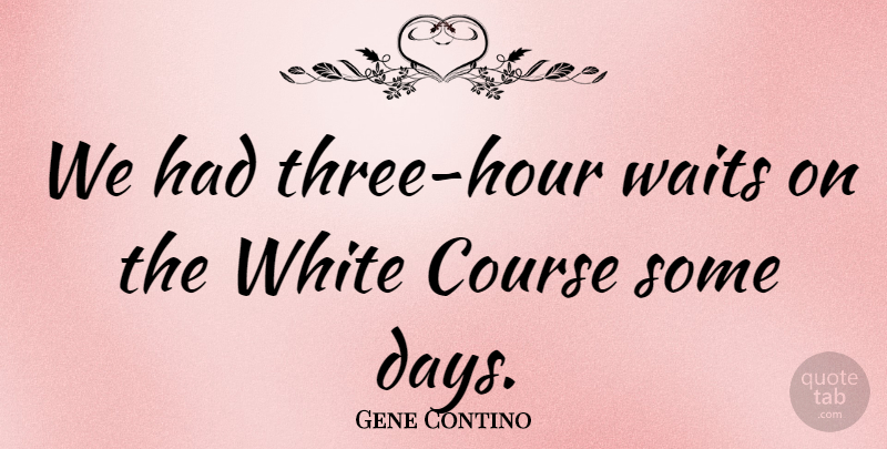 Gene Contino Quote About Course, Waits, White: We Had Three Hour Waits...