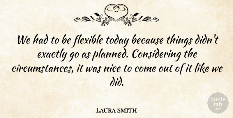 Laura Smith Quote About Circumstance, Exactly, Flexible, Nice, Today: We Had To Be Flexible...