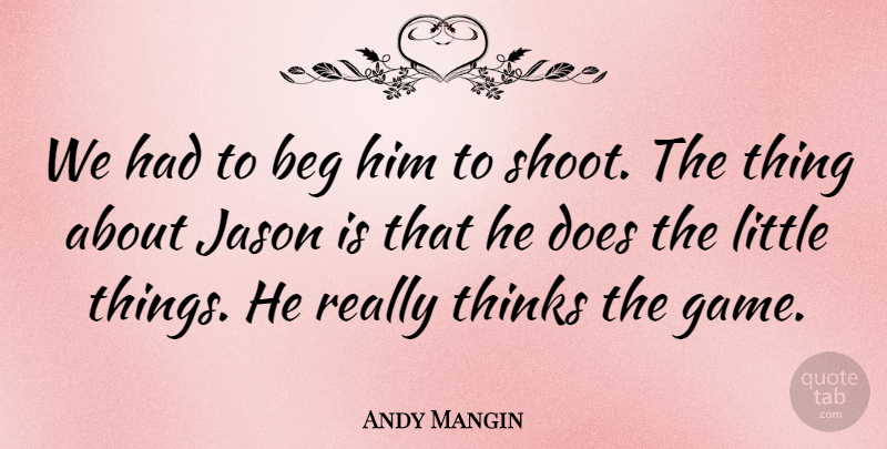 Andy Mangin Quote About Beg, Jason, Thinks: We Had To Beg Him...