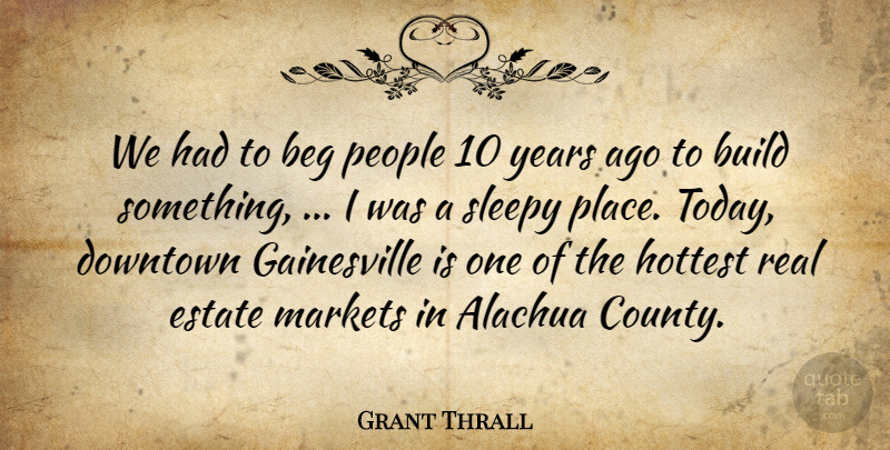 Grant Thrall Quote About Beg, Build, Downtown, Estate, Hottest: We Had To Beg People...