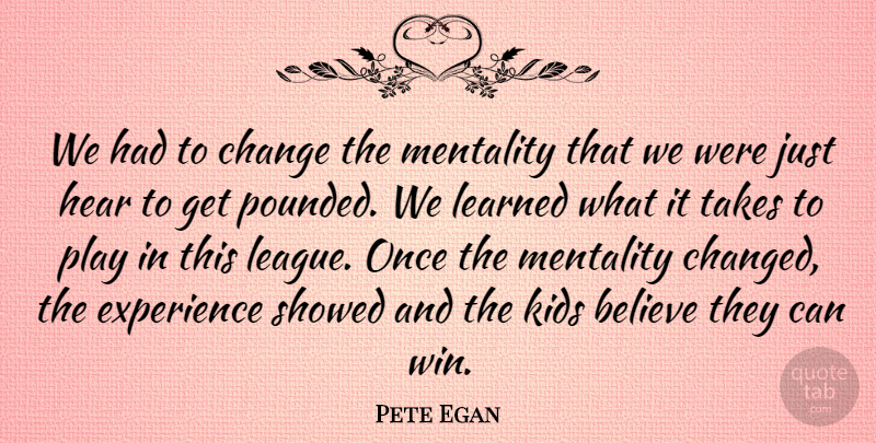 Pete Egan Quote About Believe, Change, Experience, Hear, Kids: We Had To Change The...
