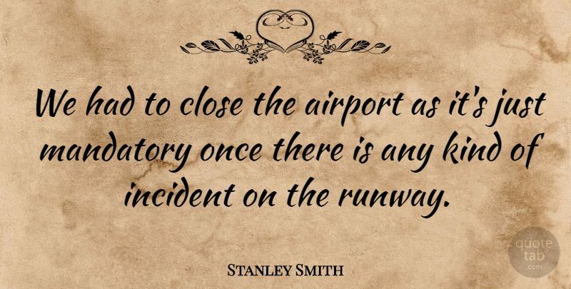 Stanley Smith Quote About Airport, Close, Incident, Mandatory: We Had To Close The...