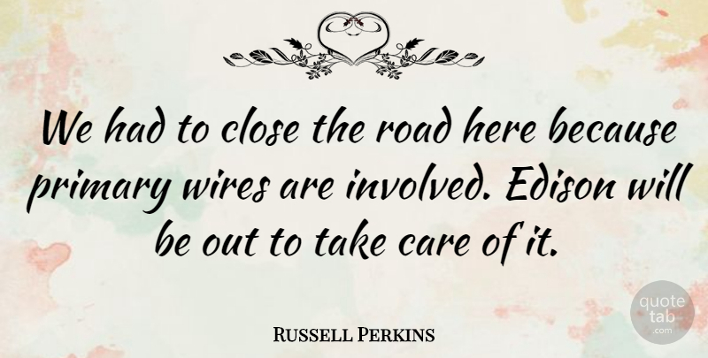Russell Perkins Quote About Care, Close, Edison, Primary, Road: We Had To Close The...