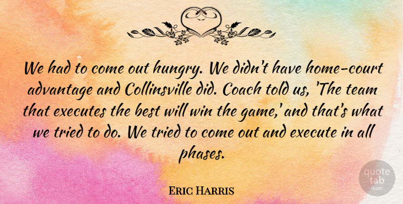 Eric Harris Quote About Advantage, Best, Coach, Execute, Team: We Had To Come Out...