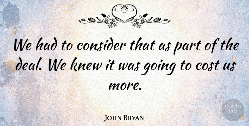 John Bryan Quote About Consider, Cost, Knew: We Had To Consider That...
