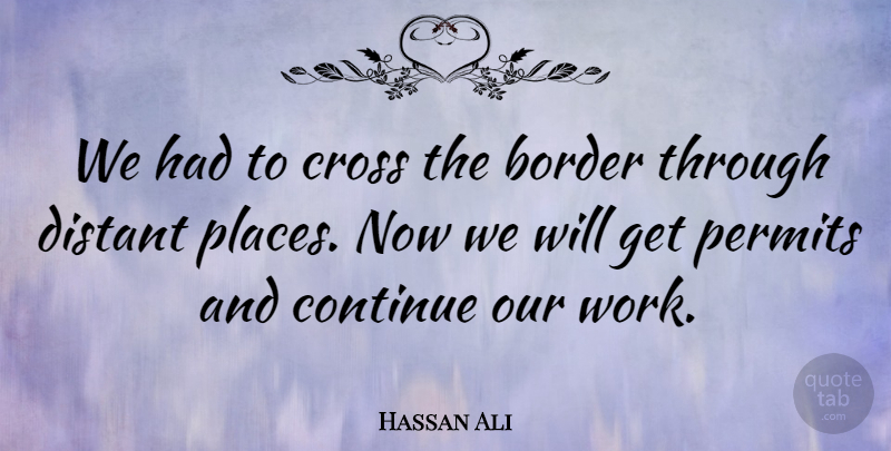 Hassan Ali Quote About Border, Continue, Cross, Distant, Permits: We Had To Cross The...