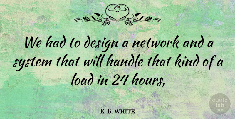 E. B. White Quote About Design, Handle, Load, Network, System: We Had To Design A...
