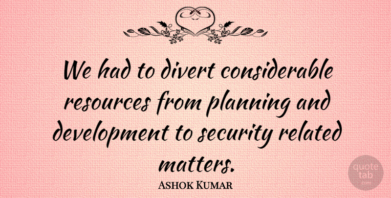 Ashok Kumar Quote About Divert, Planning, Related, Resources, Security: We Had To Divert Considerable...